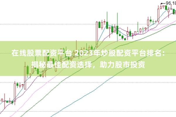 在线股票配资平台 2023年炒股配资平台排名：揭秘最佳配资选择，助力股市投资