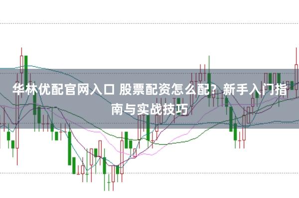 华林优配官网入口 股票配资怎么配？新手入门指南与实战技巧