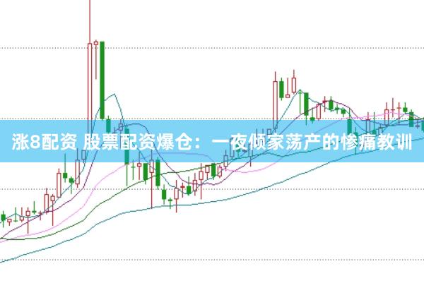 涨8配资 股票配资爆仓：一夜倾家荡产的惨痛教训