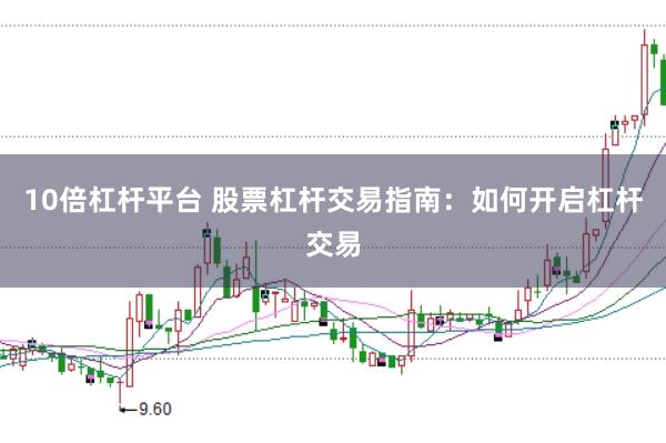 10倍杠杆平台 股票杠杆交易指南：如何开启杠杆交易