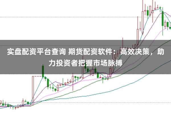 实盘配资平台查询 期货配资软件：高效决策，助力投资者把握市场脉搏
