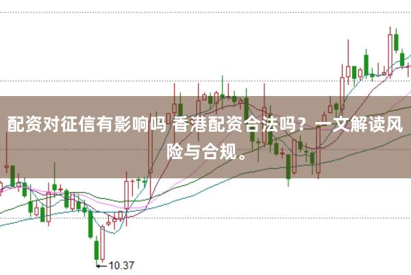配资对征信有影响吗 香港配资合法吗？一文解读风险与合规。