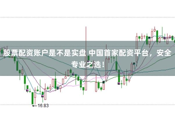 股票配资账户是不是实盘 中国首家配资平台，安全专业之选！