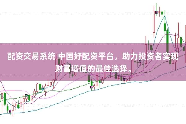配资交易系统 中国好配资平台，助力投资者实现财富增值的最佳选择。