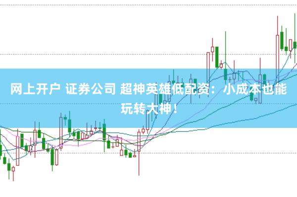 网上开户 证券公司 超神英雄低配资：小成本也能玩转大神！