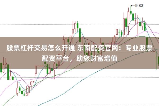 股票杠杆交易怎么开通 东南配资官网：专业股票配资平台，助您财富增值