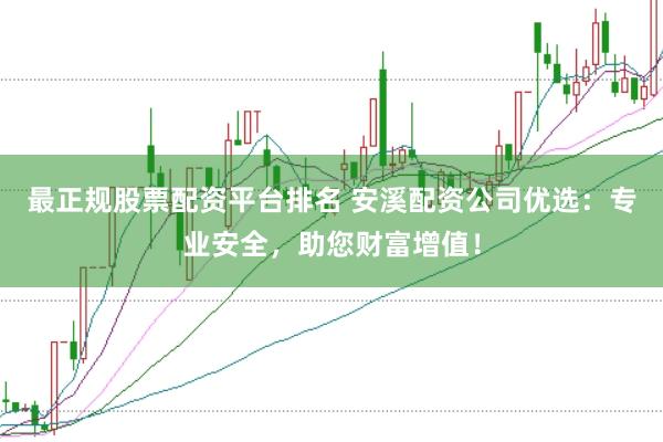 最正规股票配资平台排名 安溪配资公司优选：专业安全，助您财富增值！