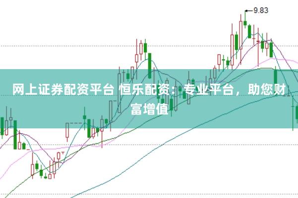 网上证券配资平台 恒乐配资：专业平台，助您财富增值