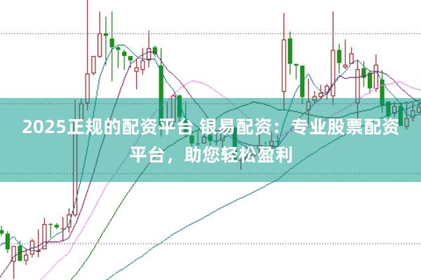 2025正规的配资平台 银易配资：专业股票配资平台，助您轻松盈利