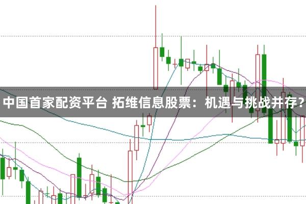 中国首家配资平台 拓维信息股票：机遇与挑战并存？