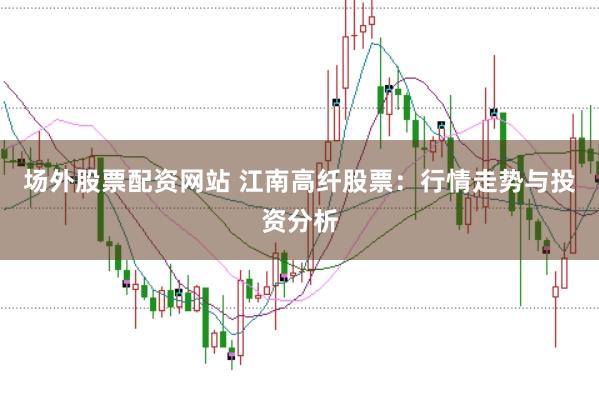场外股票配资网站 江南高纤股票：行情走势与投资分析