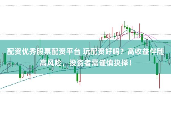 配资优秀股票配资平台 玩配资好吗？高收益伴随高风险，投资者需谨慎抉择！