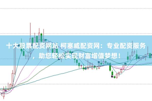 十大股票配资网站 柯塞威配资网：专业配资服务，助您轻松实现财富增值梦想！