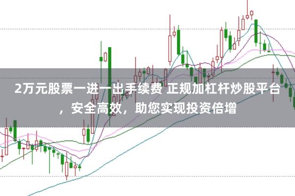 2万元股票一进一出手续费 正规加杠杆炒股平台，安全高效，助您实现投资倍增