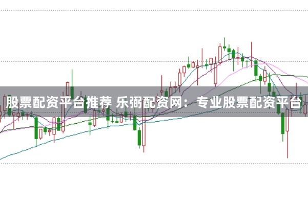股票配资平台推荐 乐弼配资网：专业股票配资平台