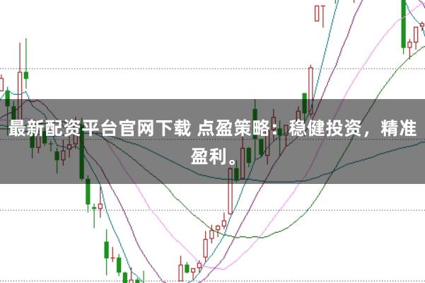 最新配资平台官网下载 点盈策略：稳健投资，精准盈利。