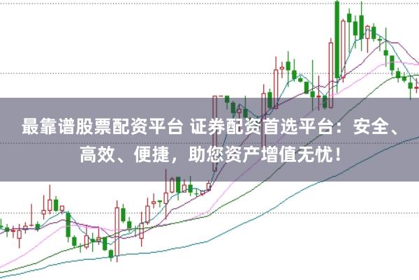 最靠谱股票配资平台 证券配资首选平台：安全、高效、便捷，助您资产增值无忧！
