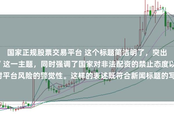 国家正规股票交易平台 这个标题简洁明了，突出了“中国非法配资平台”这一主题，同时强调了国家对非法配资的禁止态度以及公众对平台风险的警觉性。这样的表述既符合新闻标题的写作规范，也能有效吸引读者的注意。