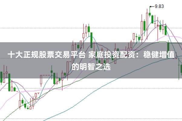 十大正规股票交易平台 家庭投资配资：稳健增值的明智之选