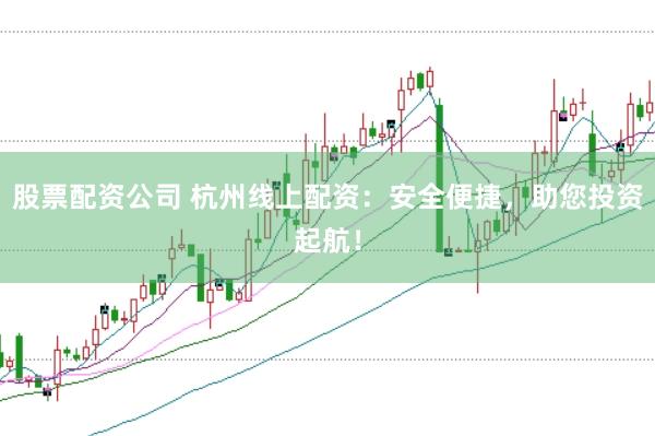 股票配资公司 杭州线上配资：安全便捷，助您投资起航！