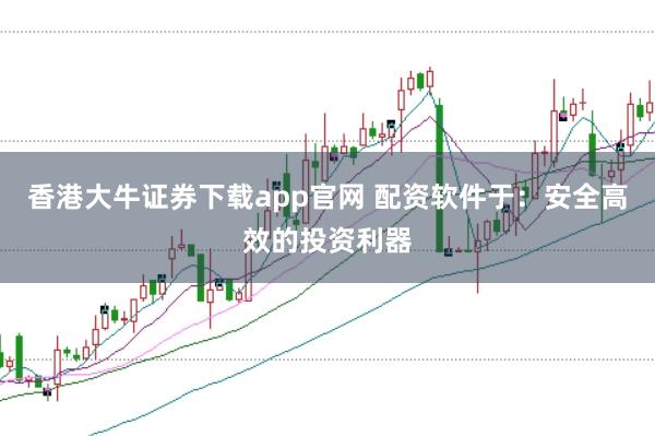 香港大牛证券下载app官网 配资软件于：安全高效的投资利器