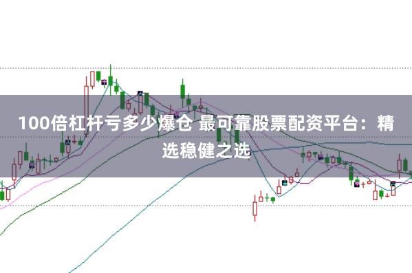 100倍杠杆亏多少爆仓 最可靠股票配资平台：精选稳健之选