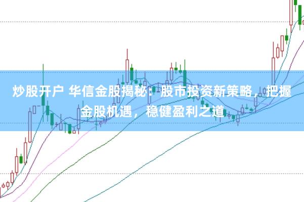 炒股开户 华信金股揭秘：股市投资新策略，把握金股机遇，稳健盈利之道