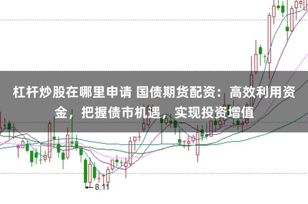 杠杆炒股在哪里申请 国债期货配资：高效利用资金，把握债市机遇，实现投资增值