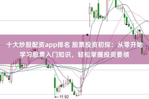 十大炒股配资app排名 股票投资初探：从零开始学习股票入门知识，轻松掌握投资要领