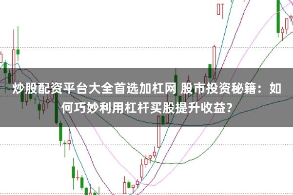 炒股配资平台大全首选加杠网 股市投资秘籍：如何巧妙利用杠杆买股提升收益？