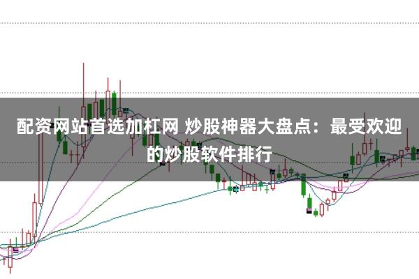配资网站首选加杠网 炒股神器大盘点：最受欢迎的炒股软件排行