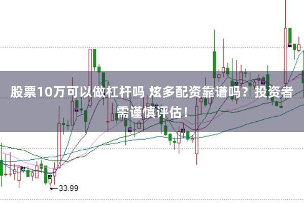 股票10万可以做杠杆吗 炫多配资靠谱吗？投资者需谨慎评估！