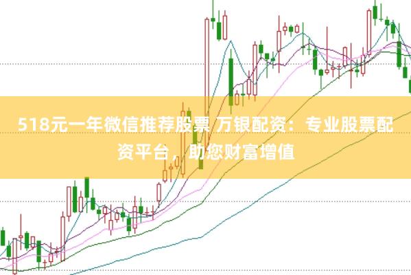 518元一年微信推荐股票 万银配资：专业股票配资平台，助您财富增值