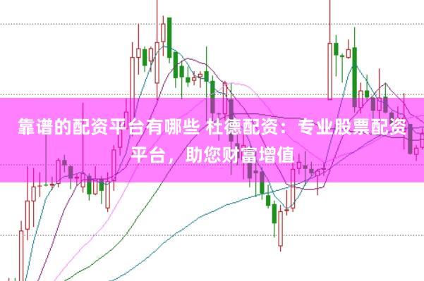 靠谱的配资平台有哪些 杜德配资：专业股票配资平台，助您财富增值