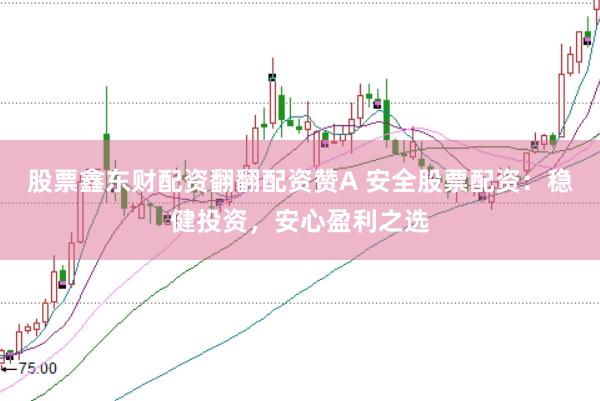 股票鑫东财配资翻翻配资赞A 安全股票配资：稳健投资，安心盈利之选
