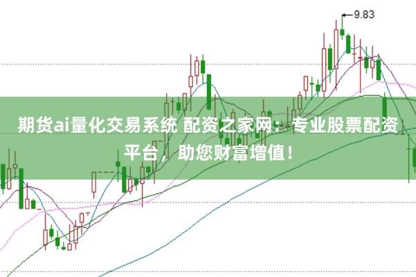 期货ai量化交易系统 配资之家网：专业股票配资平台，助您财富增值！