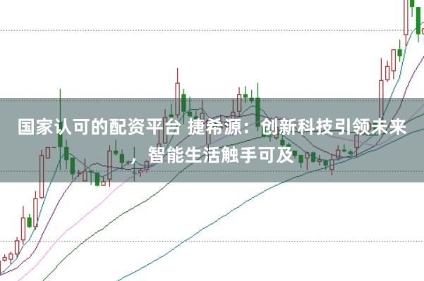 国家认可的配资平台 捷希源：创新科技引领未来，智能生活触手可及