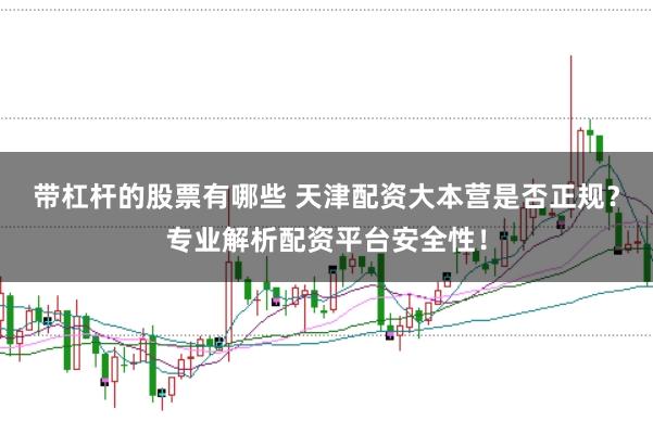 带杠杆的股票有哪些 天津配资大本营是否正规？专业解析配资平台安全性！