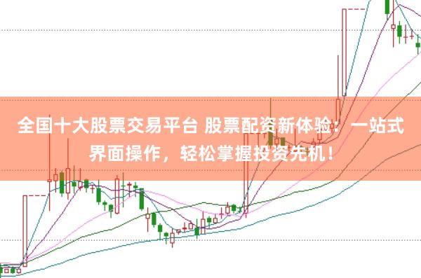 全国十大股票交易平台 股票配资新体验：一站式界面操作，轻松掌握投资先机！