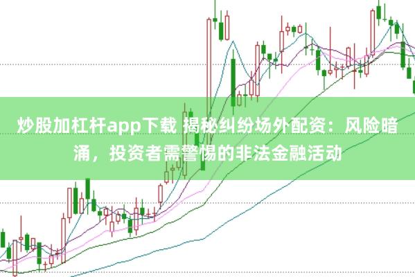 炒股加杠杆app下载 揭秘纠纷场外配资：风险暗涌，投资者需警惕的非法金融活动