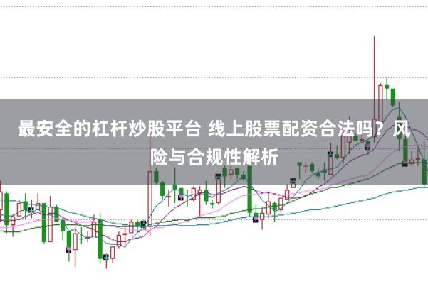 最安全的杠杆炒股平台 线上股票配资合法吗？风险与合规性解析