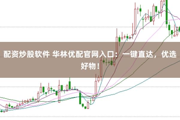 配资炒股软件 华林优配官网入口：一键直达，优选好物！