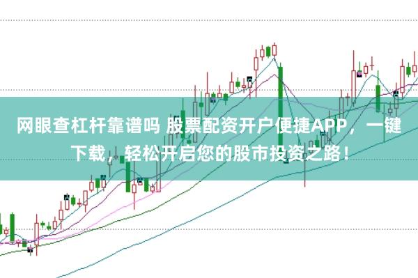 网眼查杠杆靠谱吗 股票配资开户便捷APP，一键下载，轻松开启您的股市投资之路！