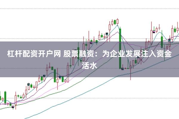 杠杆配资开户网 股票融资：为企业发展注入资金活水