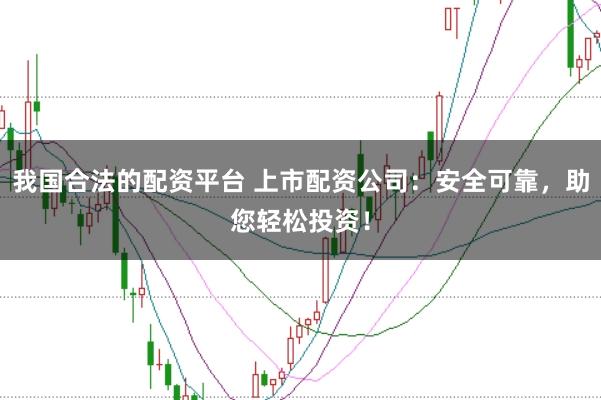 我国合法的配资平台 上市配资公司：安全可靠，助您轻松投资！