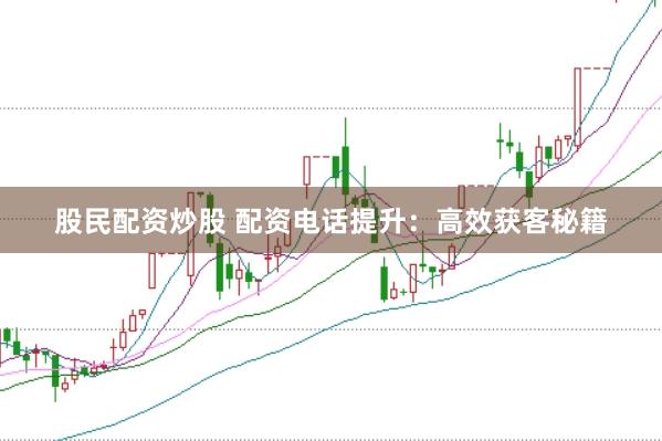 股民配资炒股 配资电话提升：高效获客秘籍
