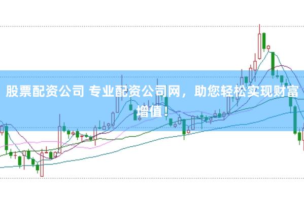 股票配资公司 专业配资公司网，助您轻松实现财富增值！