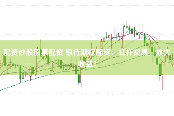 配资炒股股票配资 银行期权配资：杠杆交易，放大收益！