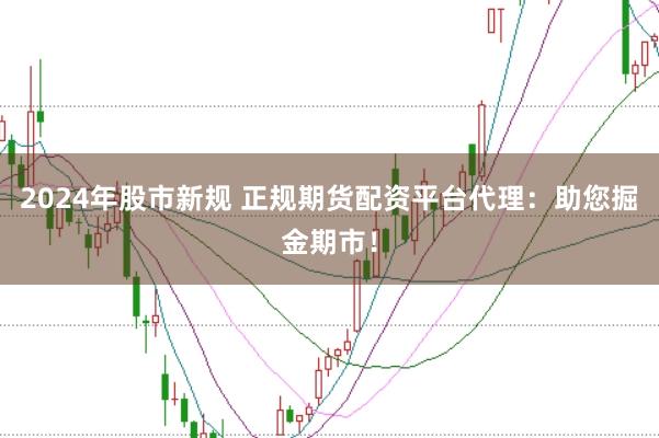 2024年股市新规 正规期货配资平台代理：助您掘金期市！