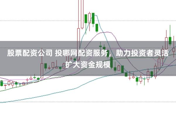 股票配资公司 投哪网配资服务，助力投资者灵活扩大资金规模